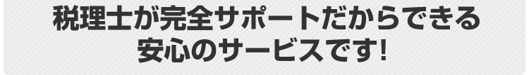 税理士が完全サポートだからできる安心のサービスです！